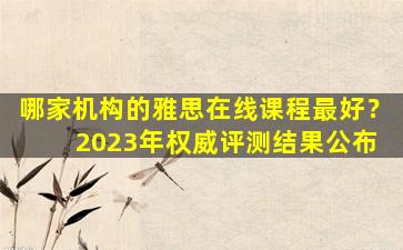 哪家机构的雅思在线课程最好？ 2023年权威评测结果公布